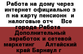 Работа на дому,через интернет,официально,з/п на карту,пенсионн. и налоговые отч. - Все города Работа » Дополнительный заработок и сетевой маркетинг   . Алтайский край,Барнаул г.